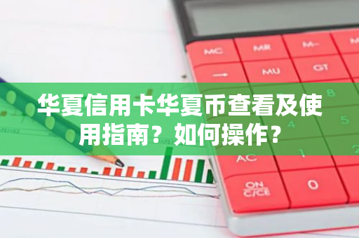 华夏信用卡华夏币查看及使用指南？如何操作？