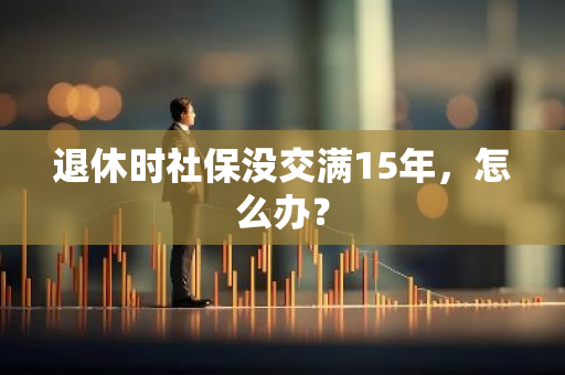 退休时社保没交满15年，怎么办？
