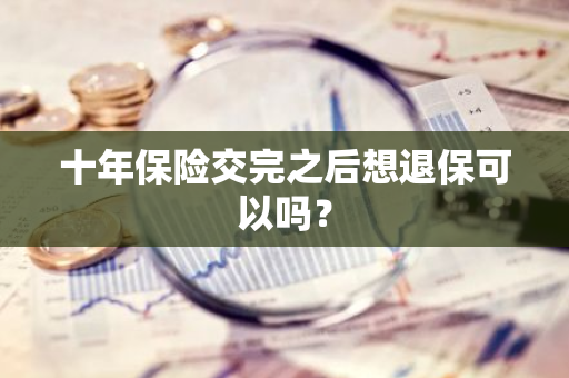 十年保险交完之后想退保可以吗？