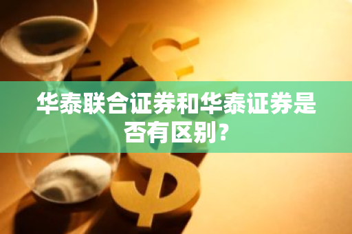 华泰联合证券和华泰证券是否有区别？