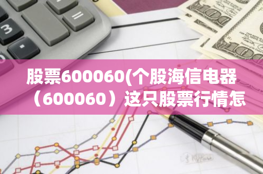 股票600060(个股海信电器（600060）这只股票行情怎么样啊)