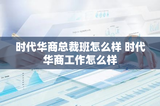 时代华商总裁班怎么样 时代华商工作怎么样