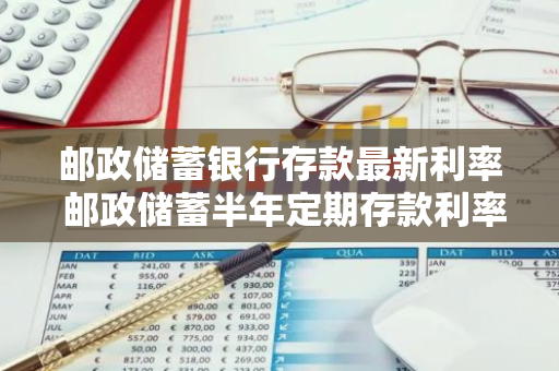 邮政储蓄银行存款最新利率 邮政储蓄半年定期存款利率