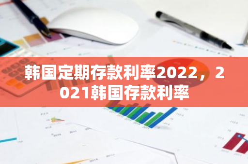 韩国定期存款利率2022，2021韩国存款利率