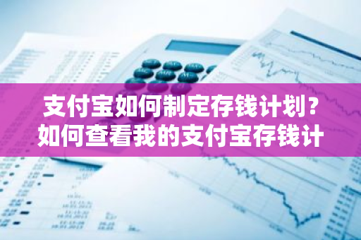 支付宝如何制定存钱计划？如何查看我的支付宝存钱计划？