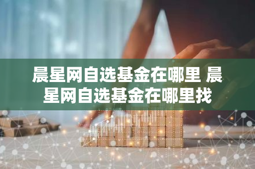 晨星网自选基金在哪里 晨星网自选基金在哪里找