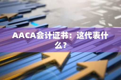 AACA会计证书：这代表什么？