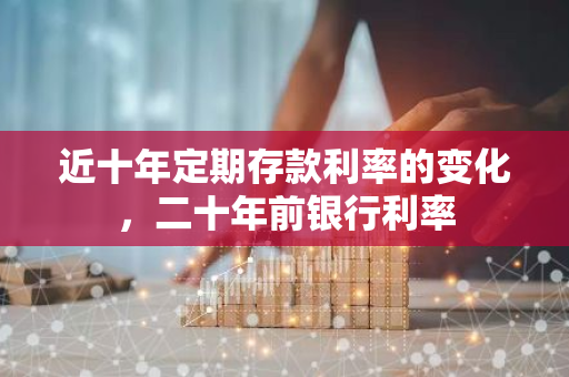 近十年定期存款利率的变化，二十年前银行利率