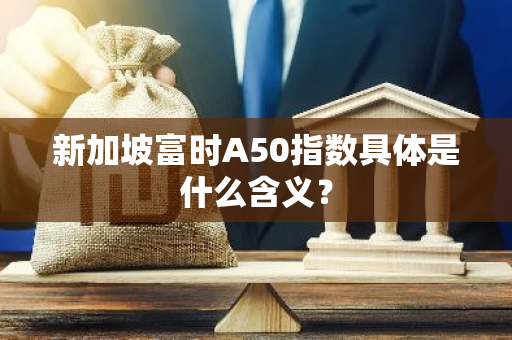 新加坡富时A50指数具体是什么含义？