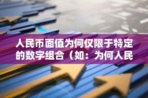 人民币面值为何仅限于特定的数字组合（如：为何人民币面值只有特定的1、2、5、10）？