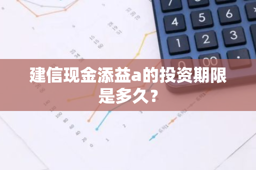 建信现金添益a的投资期限是多久？