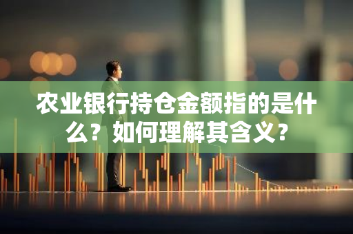 农业银行持仓金额指的是什么？如何理解其含义？