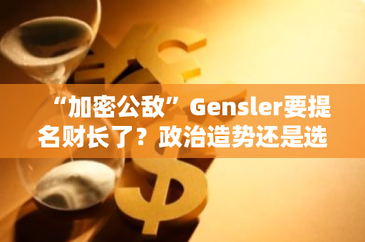 “加密公敌”Gensler要提名财长了？政治造势还是选举策略？