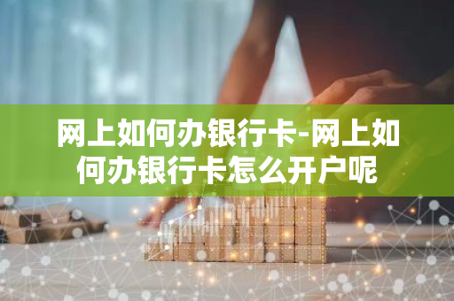 网上如何办银行卡-网上如何办银行卡怎么开户呢