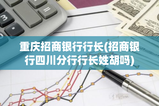 重庆招商银行行长(招商银行四川分行行长姓胡吗)