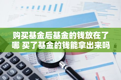 购买基金后基金的钱放在了哪 买了基金的钱能拿出来吗