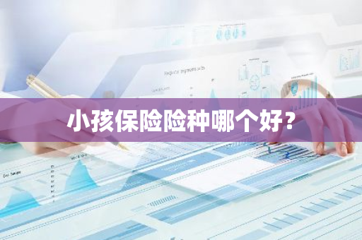 小孩保险险种哪个好？