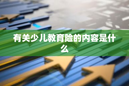 有关少儿教育险的内容是什么