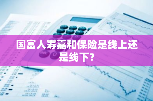 国富人寿嘉和保险是线上还是线下？