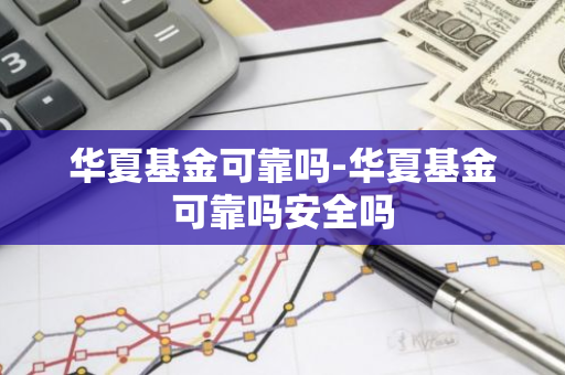 华夏基金可靠吗-华夏基金可靠吗安全吗