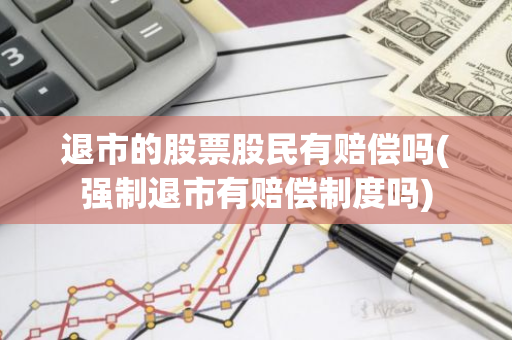退市的股票股民有赔偿吗(强制退市有赔偿制度吗)