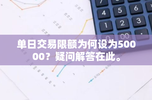单日交易限额为何设为50000？疑问解答在此。