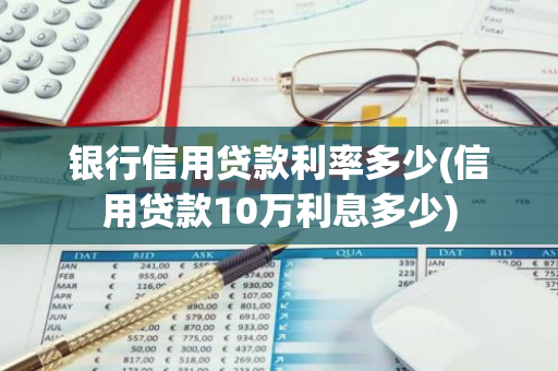 银行信用贷款利率多少(信用贷款10万利息多少)