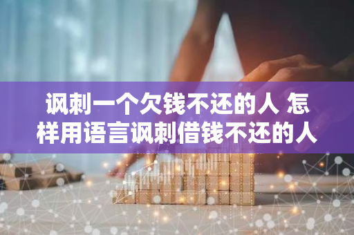 讽刺一个欠钱不还的人 怎样用语言讽刺借钱不还的人