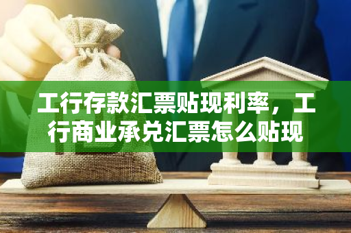 工行存款汇票贴现利率，工行商业承兑汇票怎么贴现