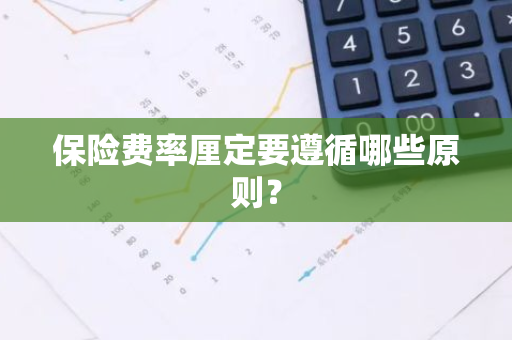 保险费率厘定要遵循哪些原则？