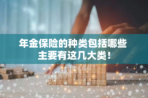 年金保险的种类包括哪些 主要有这几大类！