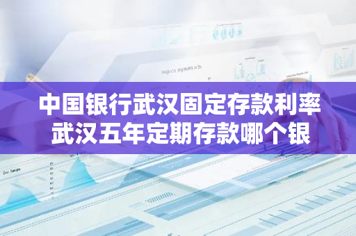 中国银行武汉固定存款利率 武汉五年定期存款哪个银行利息高