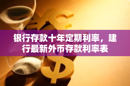 银行存款十年定期利率，建行最新外币存款利率表