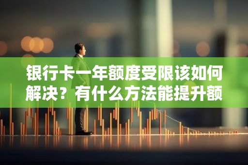 银行卡一年额度受限该如何解决？有什么方法能提升额度？