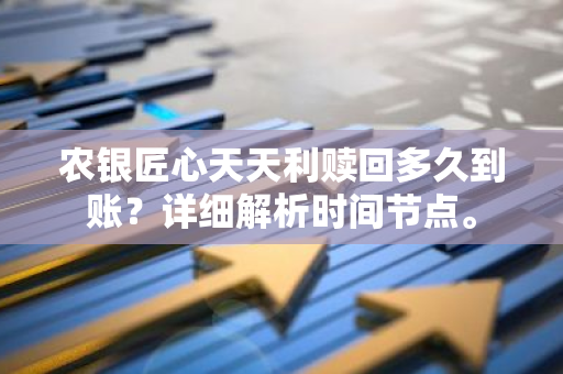 农银匠心天天利赎回多久到账？详细解析时间节点。