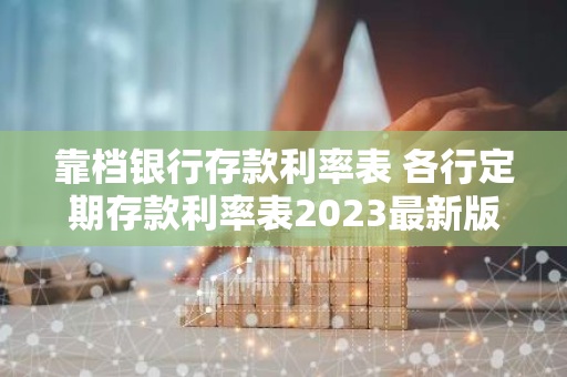 靠档银行存款利率表 各行定期存款利率表2023最新版