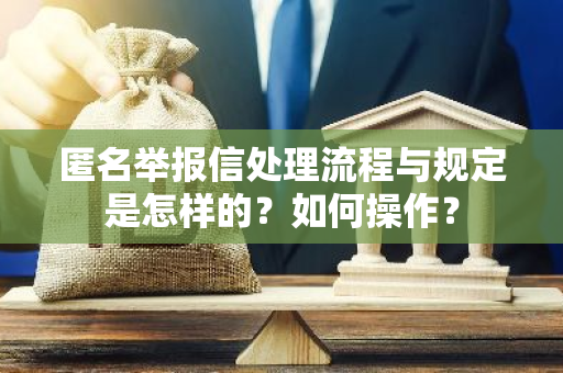 匿名举报信处理流程与规定是怎样的？如何操作？