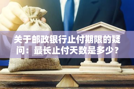 关于邮政银行止付期限的疑问：最长止付天数是多少？