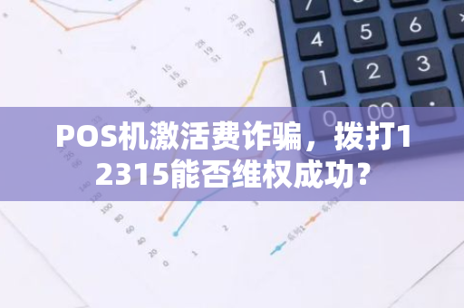POS机激活费诈骗，拨打12315能否维权成功？
