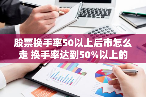 股票换手率50以上后市怎么走 换手率达到50%以上的股票