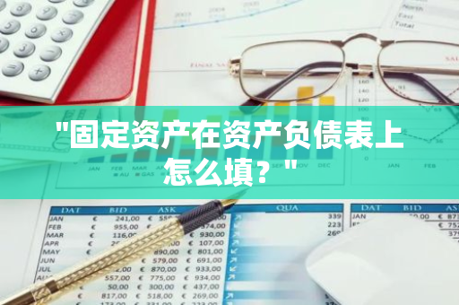 "固定资产在资产负债表上怎么填？"