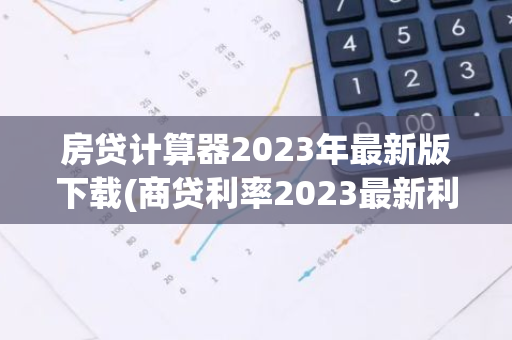 房贷计算器2023年最新版下载(商贷利率2023最新利率)
