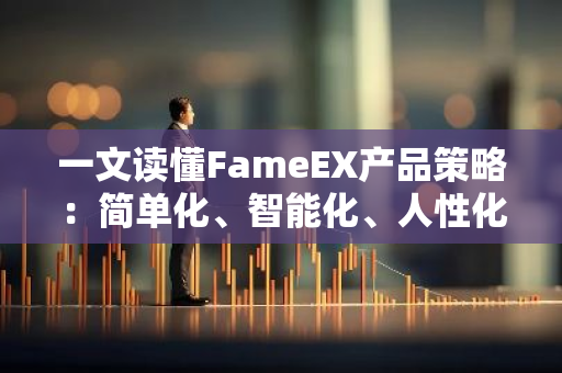 一文读懂FameEX产品策略：简单化、智能化、人性化