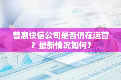 普惠快信公司是否仍在运营？最新情况如何？