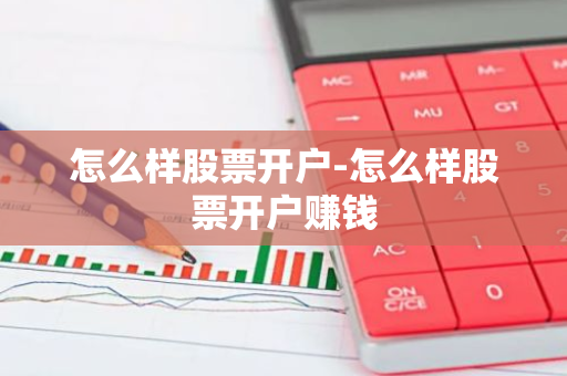 怎么样股票开户-怎么样股票开户赚钱