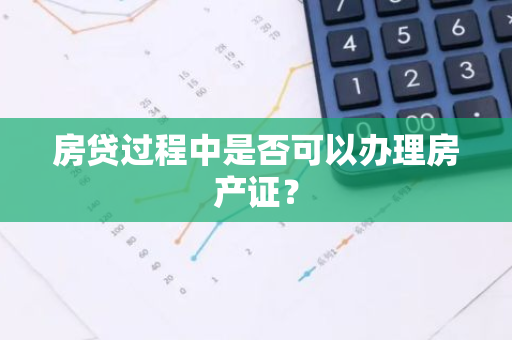 房贷过程中是否可以办理房产证？