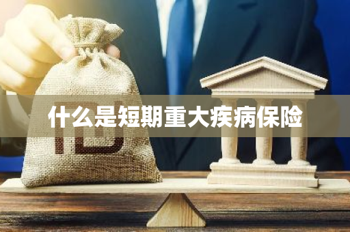 什么是短期重大疾病保险