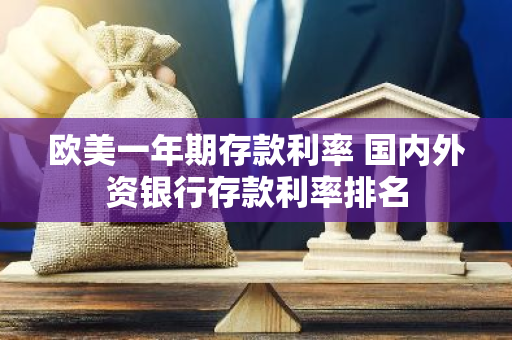 欧美一年期存款利率 国内外资银行存款利率排名