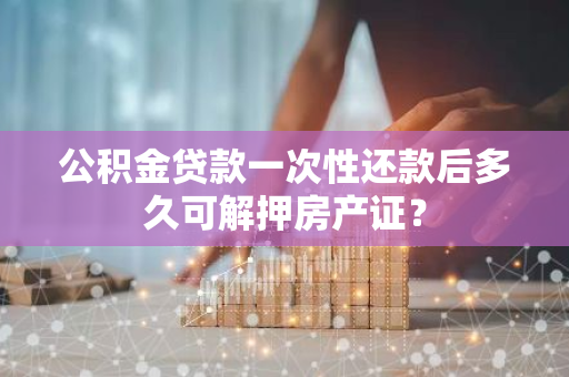 公积金贷款一次性还款后多久可解押房产证？