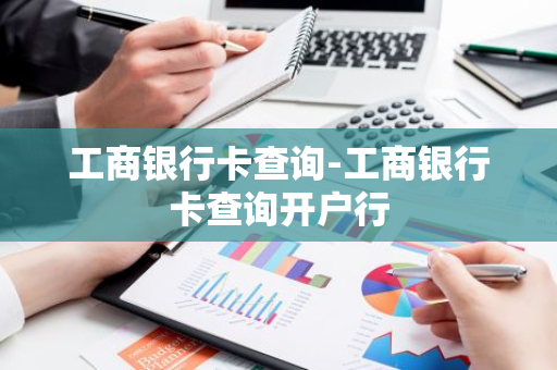 工商银行卡查询-工商银行卡查询开户行